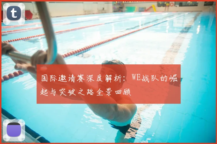国际邀请赛深度解析：WE战队的崛起与突破之路全景回顾